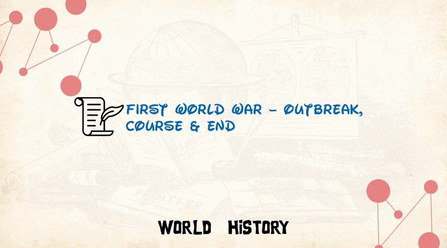 First World War – Outbreak, Course & End
