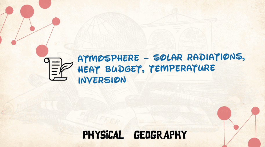 Atmosphere – Solar Radiations, Heat Budget, Temperature Inversion